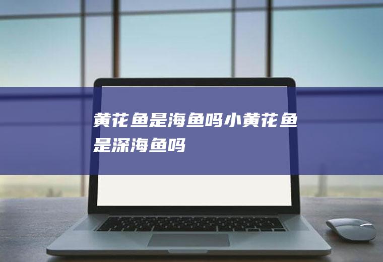 黄花鱼是海鱼吗(小黄花鱼是深海鱼吗)