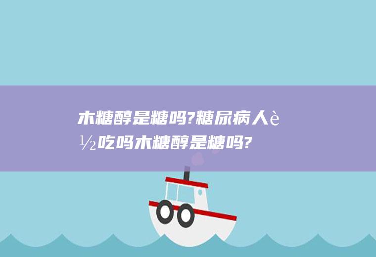 木糖醇是糖吗?糖尿病人能吃吗(木糖醇是糖吗?)