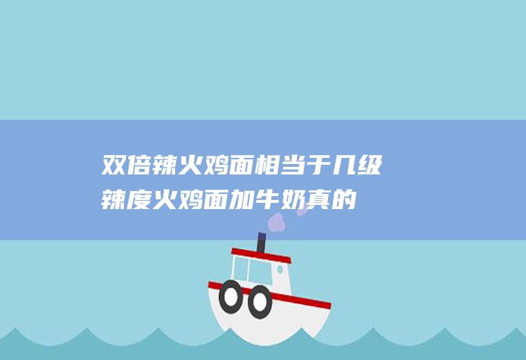 双倍辣火鸡面相当于几级辣度(火鸡面加牛奶真的不辣吗)