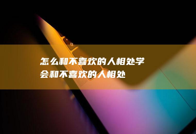 怎么和不喜欢的人相处(学会和不喜欢的人相处)