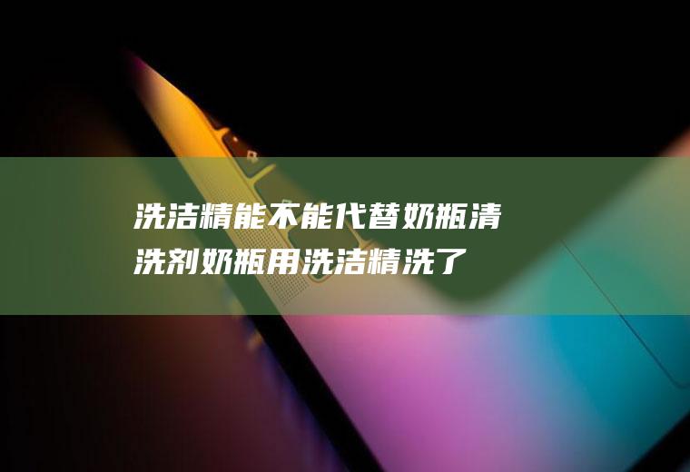 洗洁精能不能代替奶瓶清洗剂(奶瓶用洗洁精洗了一次怎么办)
