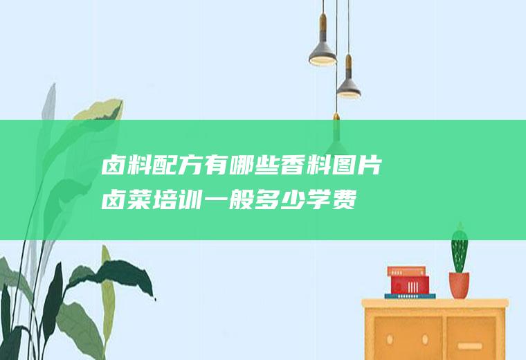 卤料配方有哪些香料图片(卤菜培训一般多少学费)