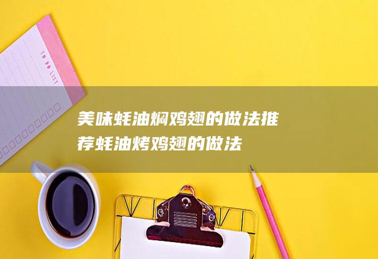 美味蚝油焖鸡翅的做法推荐(蚝油烤鸡翅的做法)