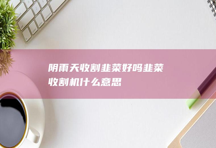 阴雨天收割韭菜好吗(韭菜收割机什么意思)
