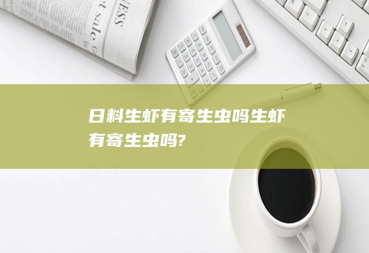 日料生虾有寄生虫吗(生虾有寄生虫吗?)