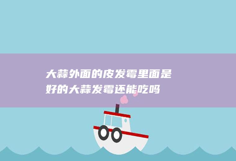 大蒜外面的皮发霉里面是好的(大蒜发霉还能吃吗?)