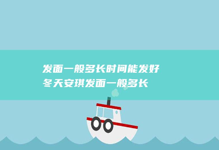 发面一般多长时间能发好(冬天安琪发面一般多长时间)