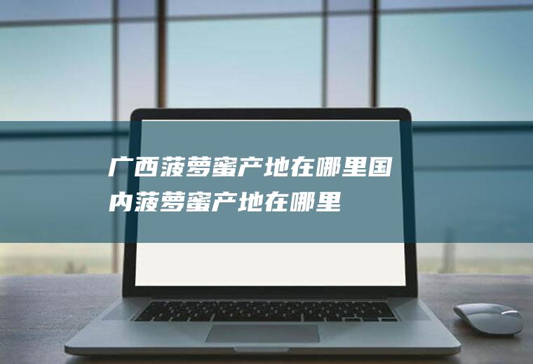 广西菠萝蜜产地在哪里(国内菠萝蜜产地在哪里)