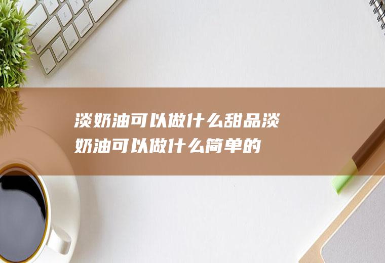 淡奶油可以做什么甜品(淡奶油可以做什么简单的食物)