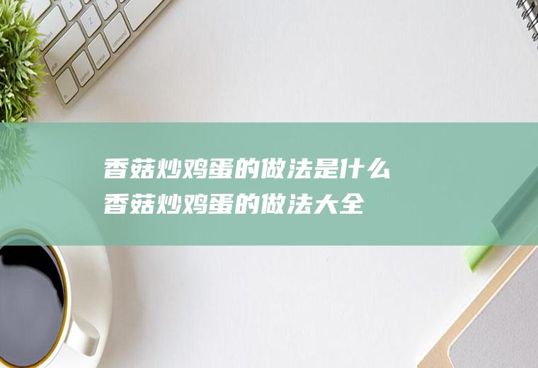 香菇炒鸡蛋的做法是什么(香菇炒鸡蛋的做法大全)