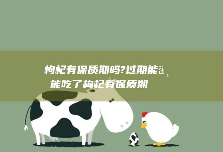 枸杞有保质期吗?过期能不能吃了(枸杞有保质期吗粘在一起能吃吗)