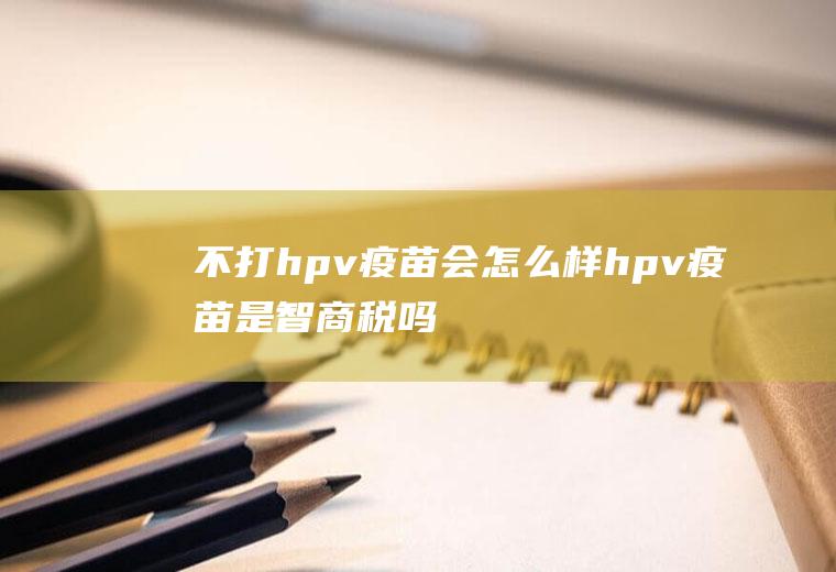 不打hpv疫苗会怎么样(hpv疫苗是智商税吗)