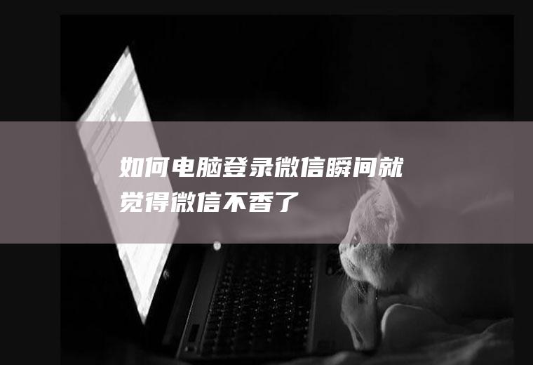 如何电脑登录微信(瞬间就觉得微信不香了)