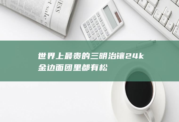 世界上最贵的三明治:镶24k金边面团里都有松露油(最贵的金边兰花图片)