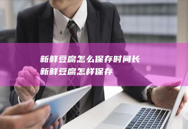 新鲜豆腐怎么保存时间长(新鲜豆腐怎样保存)