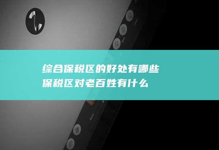 综合保税区的好处有哪些(保税区对老百姓有什么好处)
