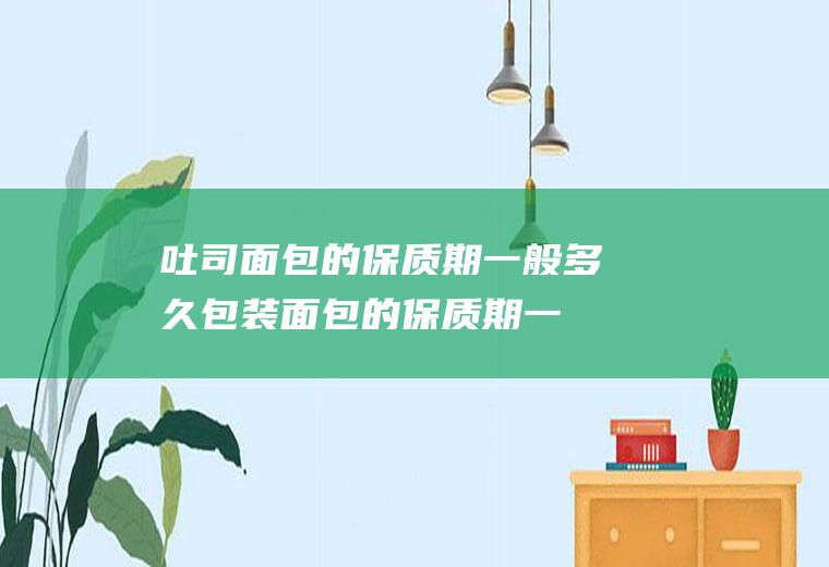 吐司面包的保质期一般多久(包装面包的保质期一般多久)