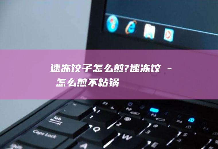 速冻饺子怎么煎?(速冻饺子怎么煎不粘锅)
