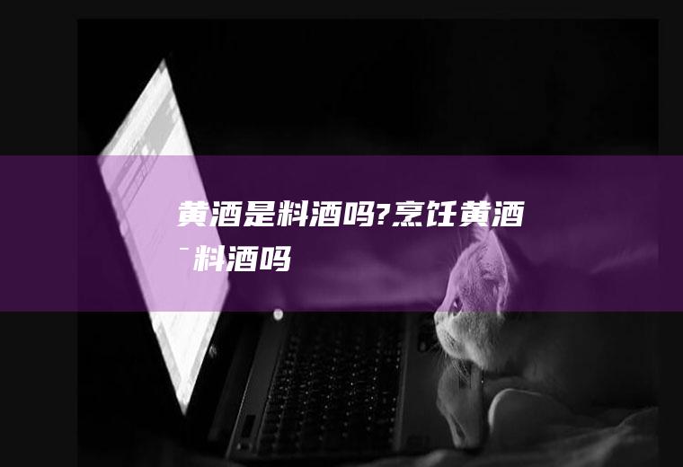 黄酒是料酒吗?(烹饪黄酒是料酒吗)