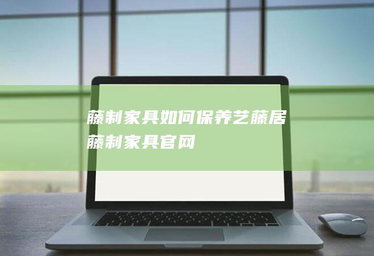 藤制家具如何保养(艺藤居藤制家具官网)