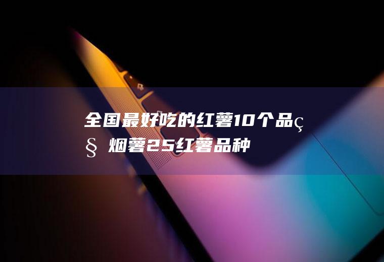全国最好吃的红薯10个品种(烟薯25红薯品种介绍)