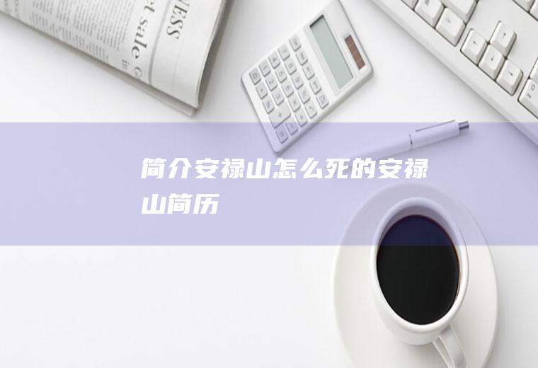简介安禄山怎么死的(安禄山简历)