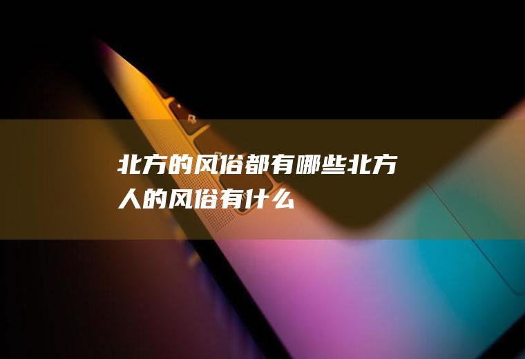 北方的风俗都有哪些,北方人的风俗有什么