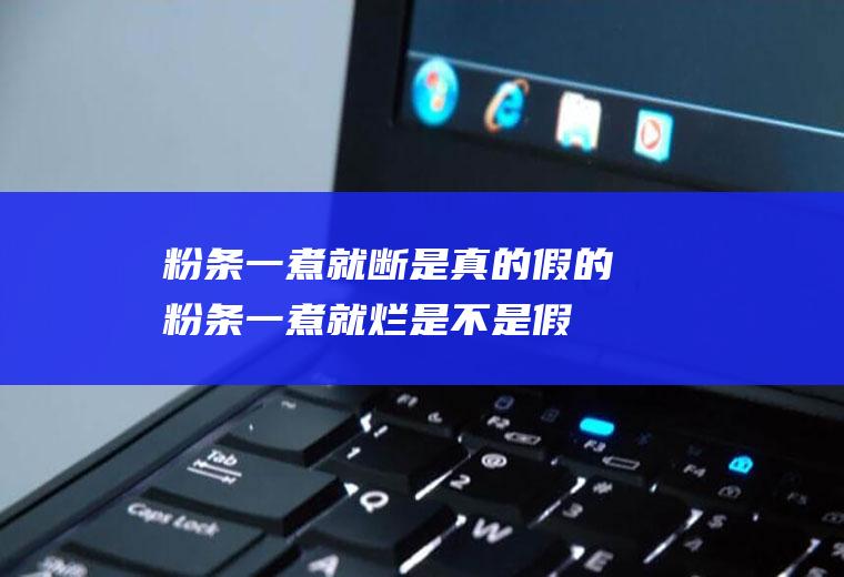 粉条一煮就断是真的假的(粉条一煮就烂是不是假的)
