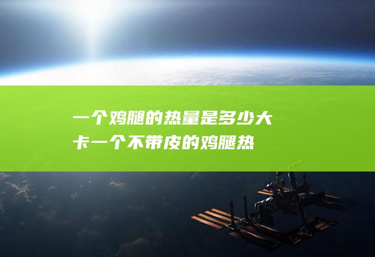 一个鸡腿的热量是多少大卡(一个不带皮的鸡腿热量)