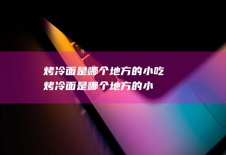 烤冷面是哪个地方的小吃(烤冷面是哪个地方的小吃哈尔滨)