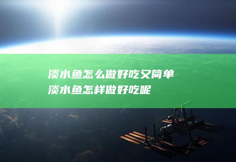 淡水鱼怎么做好吃又简单,淡水鱼怎样做好吃呢