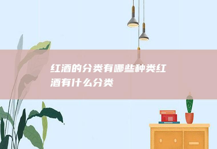 红酒的分类有哪些种类(红酒有什么分类)