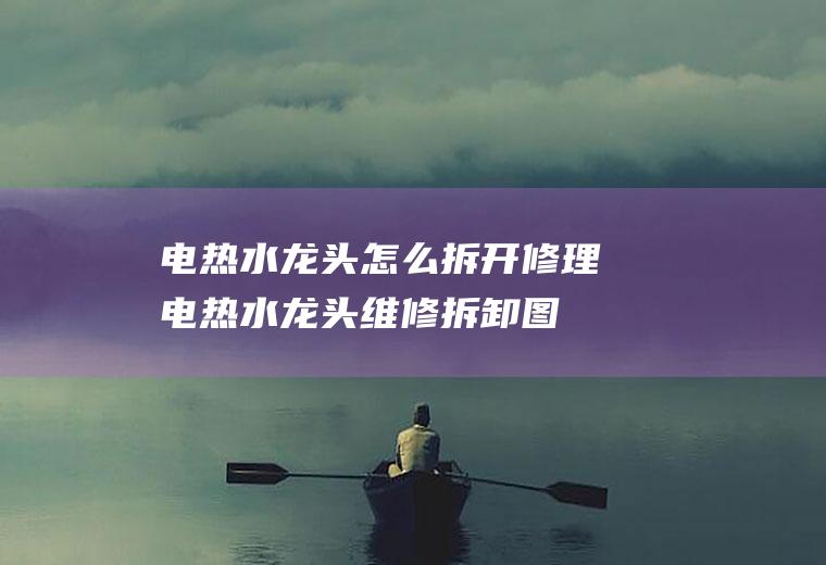 电热水龙头怎么拆开修理(电热水龙头维修拆卸图)