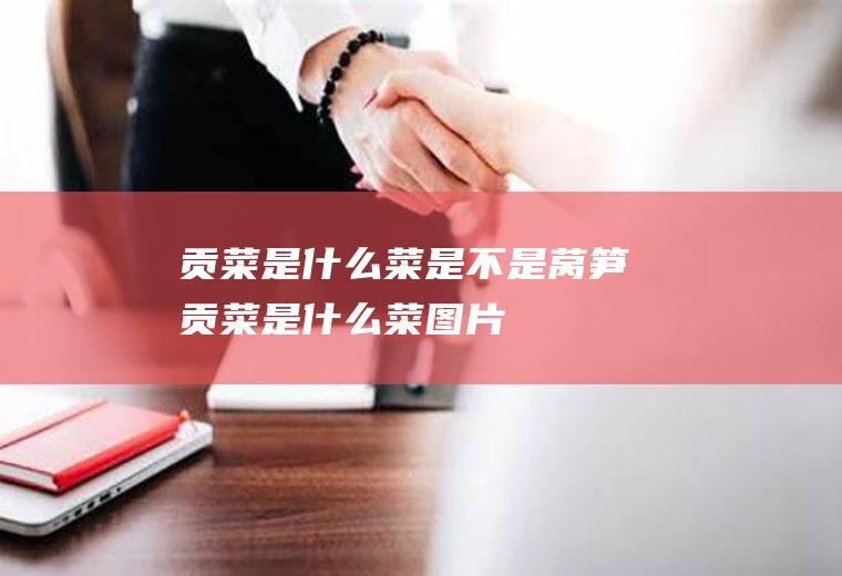 贡菜是什么菜是不是莴笋(贡菜是什么菜图片)