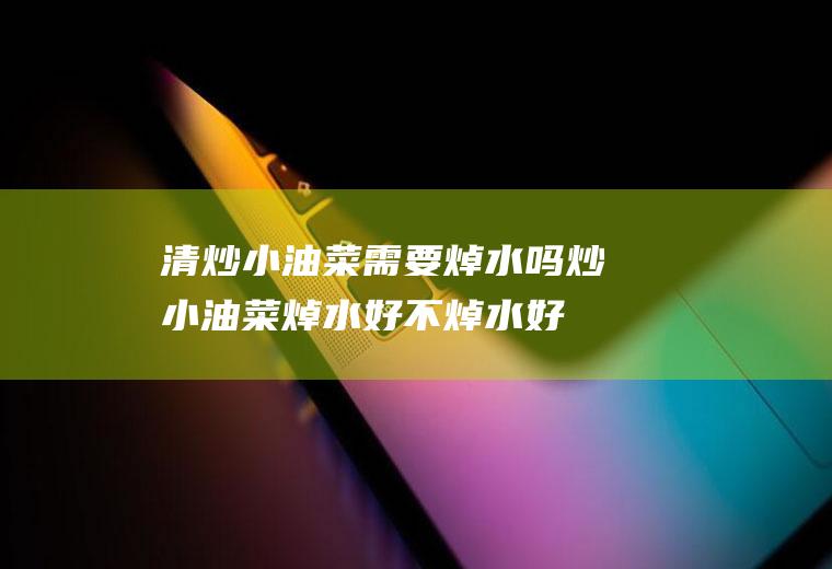 清炒小油菜需要焯水吗(炒小油菜焯水好不焯水好!?)