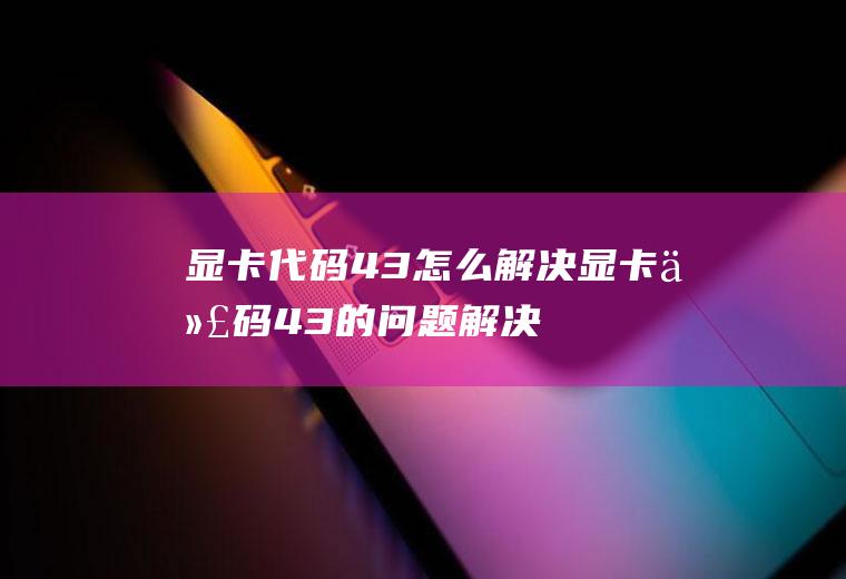 显卡代码43怎么解决,显卡代码43的问题解决方法