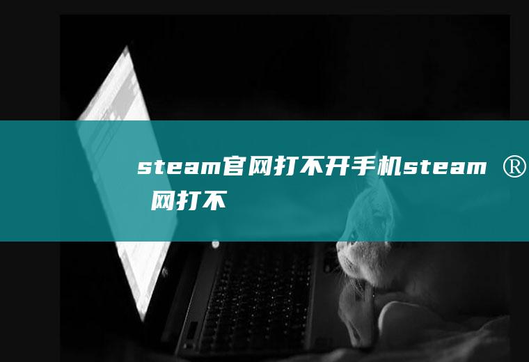 steam官网打不开,手机steam官网打不开