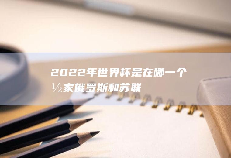 2022年世界杯是在哪一个国家(俄罗斯和苏联是一个国家吗)