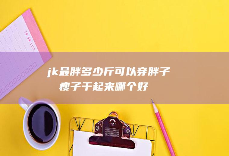 jk最胖多少斤可以穿胖子和瘦子干起来哪个好