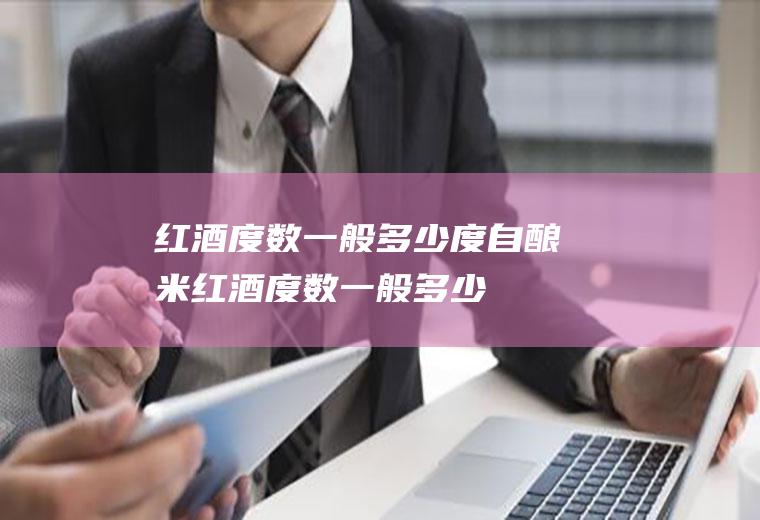 红酒度数一般多少度(自酿米红酒度数一般多少)