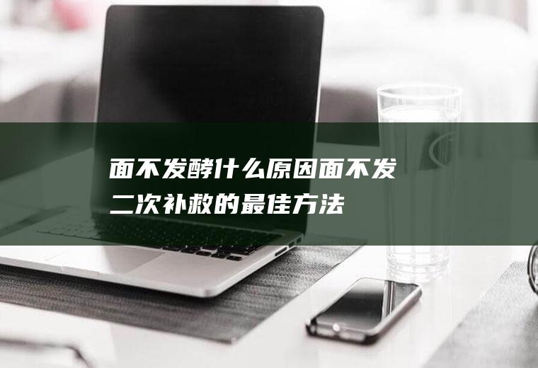 面不发酵什么原因(面不发二次补救的最佳方法)