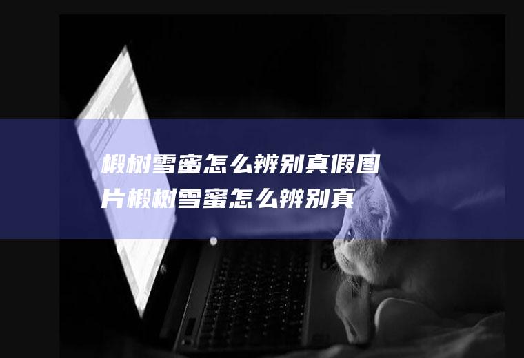椴树雪蜜怎么辨别真假图片(椴树雪蜜怎么辨别真假的)