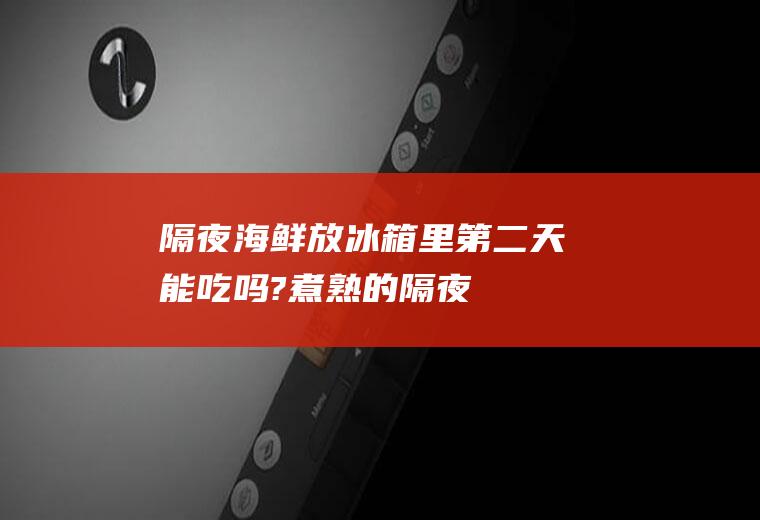 隔夜海鲜放冰箱里,第二天能吃吗?(煮熟的隔夜海鲜能吃吗)