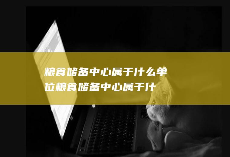 粮食储备中心属于什么单位(粮食储备中心属于什么行业)