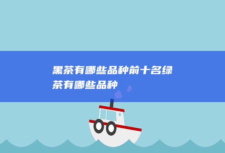 黑茶有哪些品种前十名(绿茶有哪些品种)