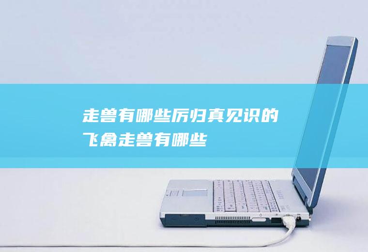 走兽有哪些厉归真见识的飞禽走兽有哪些