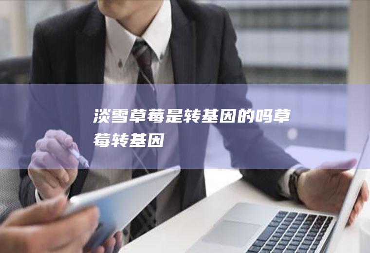 淡雪草莓是转基因的吗(草莓转基因)
