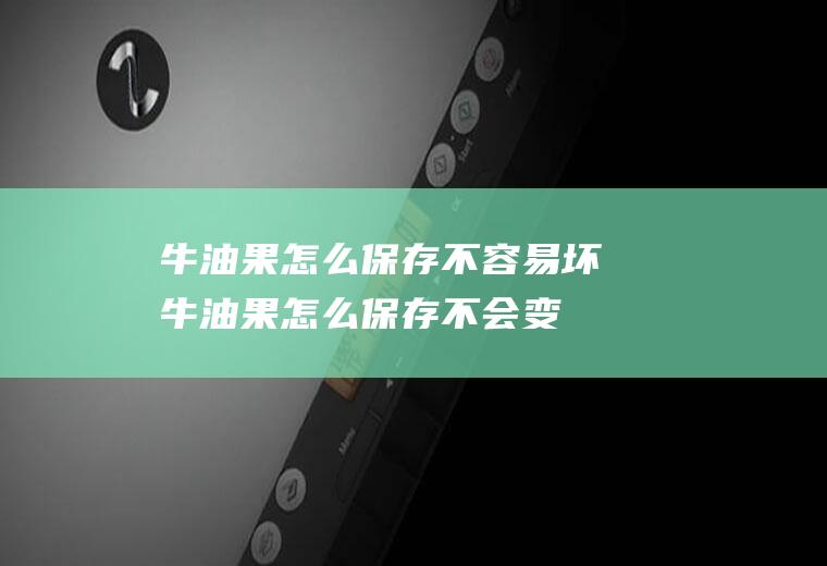 牛油果怎么保存不容易坏(牛油果怎么保存不会变黑)
