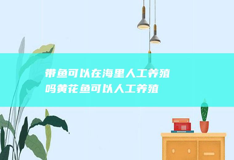 带鱼可以在海里人工养殖吗(黄花鱼可以人工养殖吗)