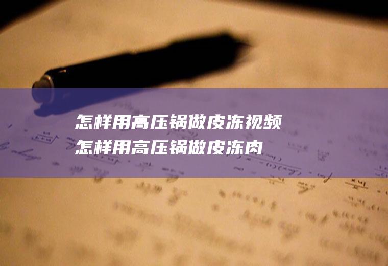 怎样用高压锅做皮冻视频(怎样用高压锅做皮冻肉)